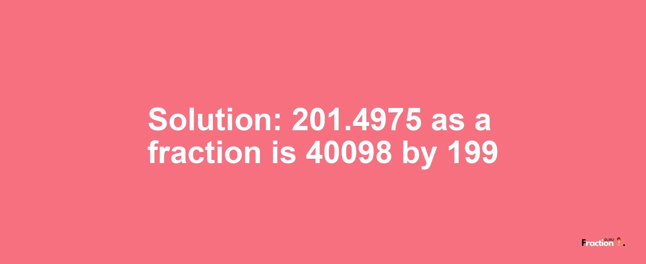 Solution:201.4975 as a fraction is 40098/199